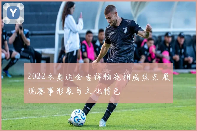 2022冬奥运会吉祥物亮相成焦点 展现赛事形象与文化特色