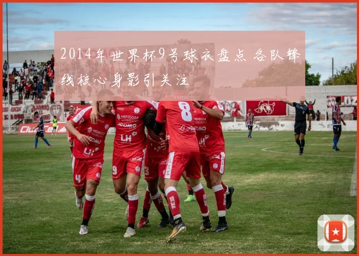 2014年世界杯9号球衣盘点 各队锋线核心身影引关注