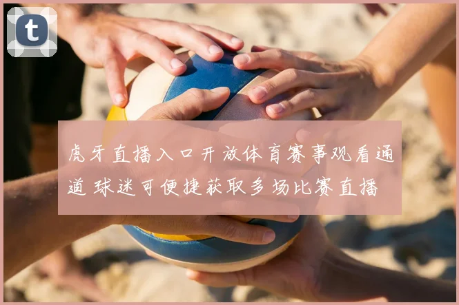 虎牙直播入口开放体育赛事观看通道 球迷可便捷获取多场比赛直播