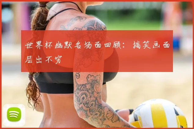 世界杯幽默名场面回顾:搞笑画面层出不穷
