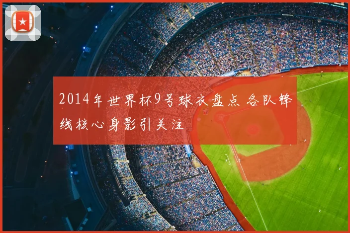 2014年世界杯9号球衣盘点 各队锋线核心身影引关注