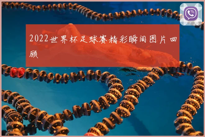 2022世界杯足球赛精彩瞬间图片回顾
