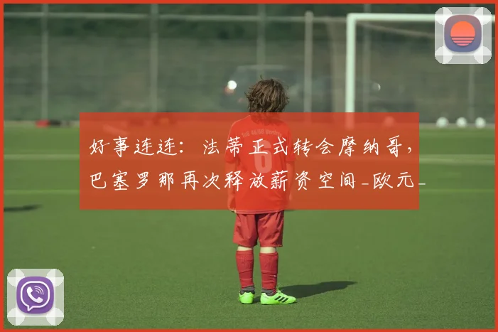 好事连连：法蒂正式转会摩纳哥，巴塞罗那再次释放薪资空间_欧元_转会费_加泰罗尼亚