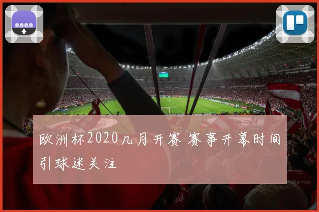 欧洲杯2020几月开赛 赛事开幕时间引球迷关注