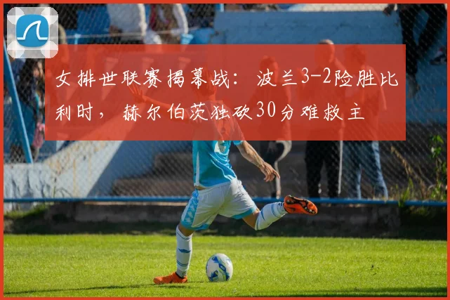女排世联赛揭幕战：波兰3-2险胜比利时，赫尔伯茨独砍30分难救主