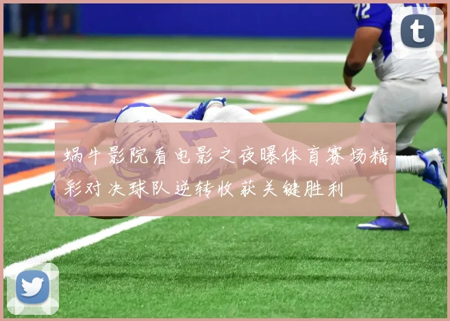 蜗牛影院看电影之夜曝体育赛场精彩对决球队逆转收获关键胜利