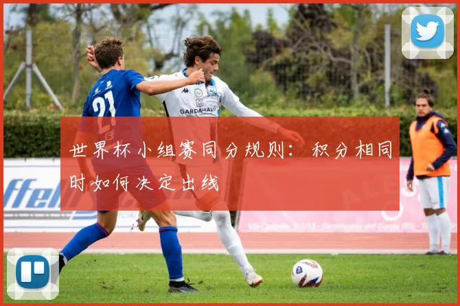 世界杯小组赛同分规则:积分相同时如何决定出线